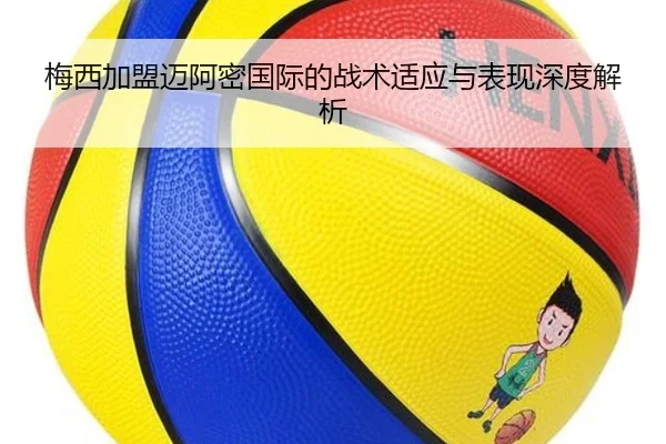 梅西加盟迈阿密国际的战术适应与表现深度解析